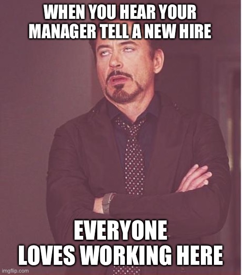 Face You Make Robert Downey Jr Meme | WHEN YOU HEAR YOUR MANAGER TELL A NEW HIRE; EVERYONE LOVES WORKING HERE | image tagged in memes,face you make robert downey jr | made w/ Imgflip meme maker