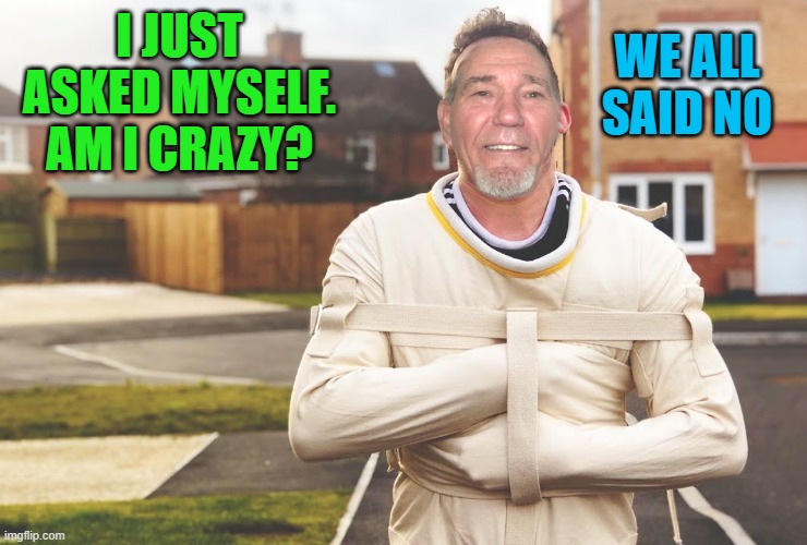 WE ALL SAID NO; I JUST ASKED MYSELF.
AM I CRAZY? | made w/ Imgflip meme maker