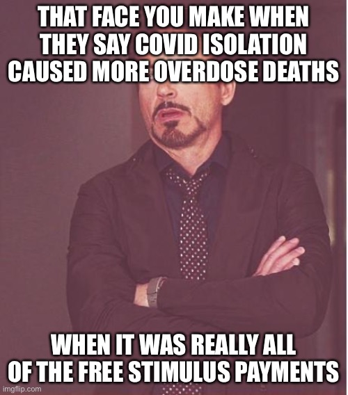 Face You Make Robert Downey Jr Meme | THAT FACE YOU MAKE WHEN THEY SAY COVID ISOLATION CAUSED MORE OVERDOSE DEATHS; WHEN IT WAS REALLY ALL OF THE FREE STIMULUS PAYMENTS | image tagged in memes,face you make robert downey jr,facts,liberal logic,free stuff | made w/ Imgflip meme maker