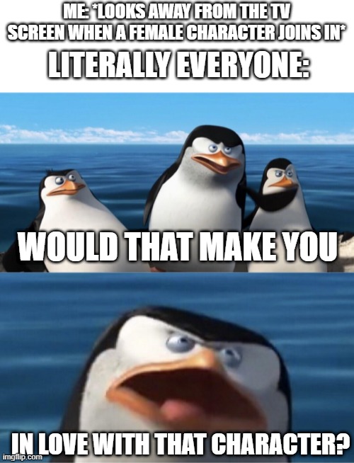 This once happened to a character I really hate. -_- | ME: *LOOKS AWAY FROM THE TV SCREEN WHEN A FEMALE CHARACTER JOINS IN*; LITERALLY EVERYONE:; WOULD THAT MAKE YOU; IN LOVE WITH THAT CHARACTER? | image tagged in wouldn't that make you,cartoon,in love,penguins of madagascar,memes,why are you reading this | made w/ Imgflip meme maker