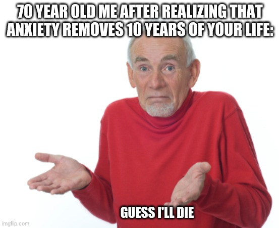 Guess I'll die  | 70 YEAR OLD ME AFTER REALIZING THAT ANXIETY REMOVES 10 YEARS OF YOUR LIFE:; GUESS I'LL DIE | image tagged in guess i'll die | made w/ Imgflip meme maker