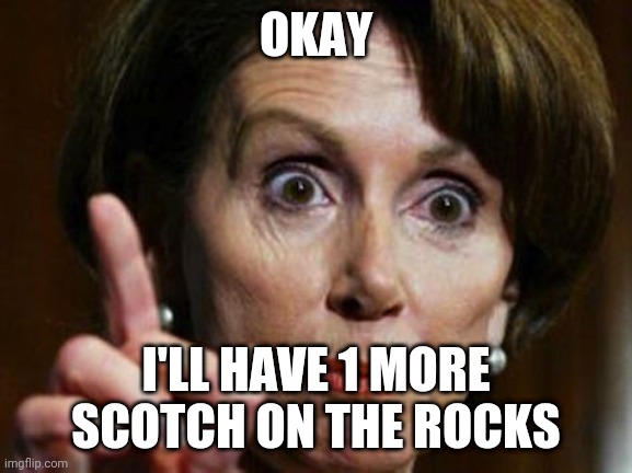 Nancy Pelosi No Spending Problem | OKAY; I'LL HAVE 1 MORE SCOTCH ON THE ROCKS | image tagged in nancy pelosi no spending problem | made w/ Imgflip meme maker