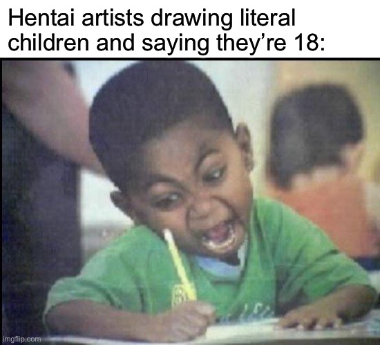 Gotta avoid that pedo status | Hentai artists drawing literal children and saying they’re 18: | image tagged in angry drawing | made w/ Imgflip meme maker