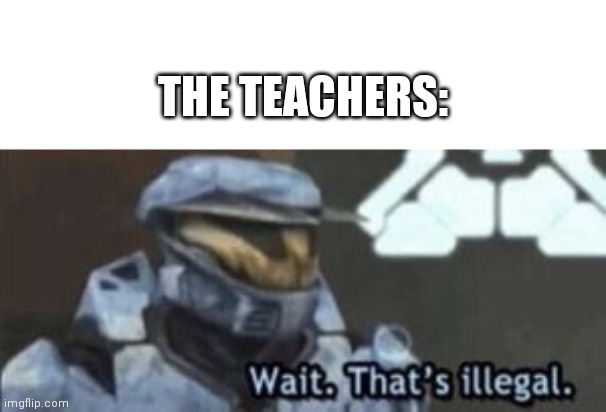 wait. that's illegal | THE TEACHERS: | image tagged in wait that's illegal | made w/ Imgflip meme maker