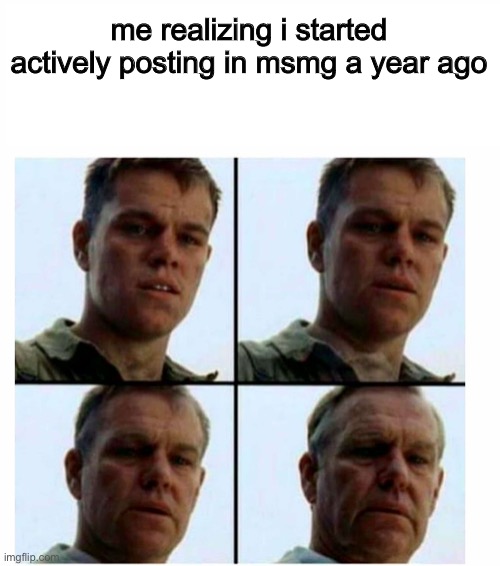 i hate being old | me realizing i started actively posting in msmg a year ago | made w/ Imgflip meme maker