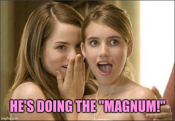 Girls gossiping | HE'S DOING THE "MAGNUM!" | image tagged in girls gossiping | made w/ Imgflip meme maker