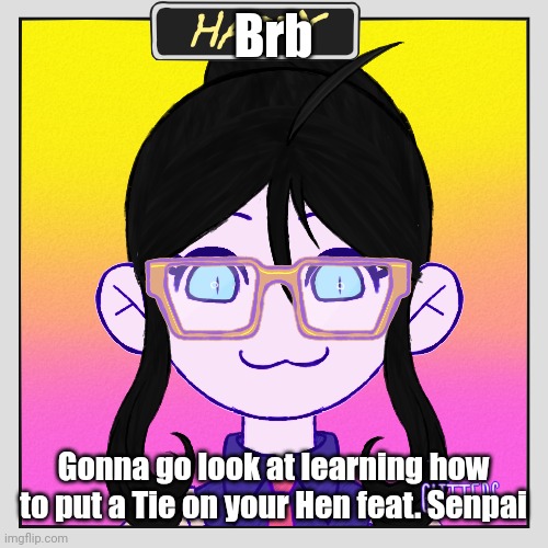 Totally not Hentai tf you talking about? | Brb; Gonna go look at learning how to put a Tie on your Hen feat. Senpai | image tagged in happy,for legal reasons,this is a,j o k e | made w/ Imgflip meme maker