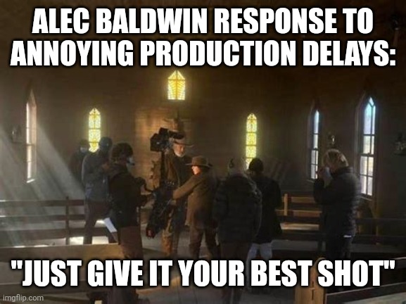 ANNOYING PRODUCTION DELAYS | ALEC BALDWIN RESPONSE TO ANNOYING PRODUCTION DELAYS:; "JUST GIVE IT YOUR BEST SHOT" | image tagged in alec baldwin and crew,movie quotes,gun control,funny meme | made w/ Imgflip meme maker