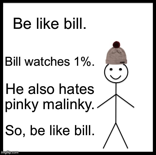 Be Like Bill | Be like bill. Bill watches 1%. He also hates pinky malinky. So, be like bill. | image tagged in memes,be like bill | made w/ Imgflip meme maker