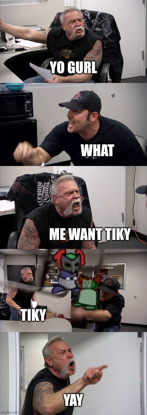 tiky | YO GURL; WHAT; ME WANT TIKY; TIKY; YAY | image tagged in memes,american chopper argument,tiky,madness combat,crappy memes | made w/ Imgflip meme maker