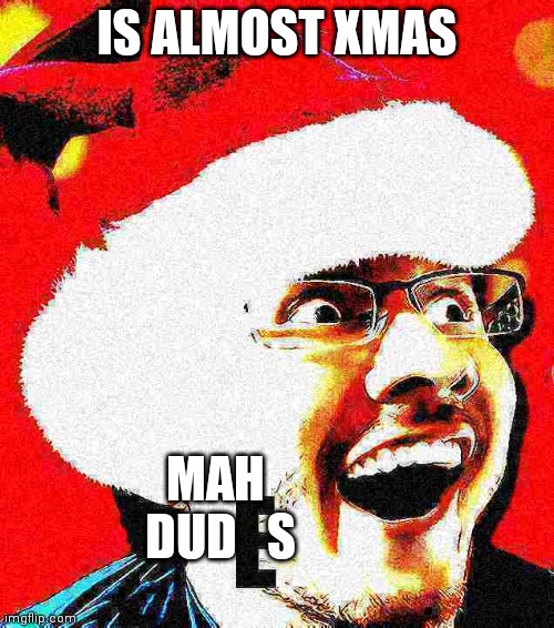 Is almost xmas | IS ALMOST XMAS; MAH  DUD   S | image tagged in christmas markiplier e | made w/ Imgflip meme maker
