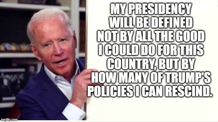 Joe Biden Board | MY PRESIDENCY WILL BE DEFINED NOT BY ALL THE GOOD I COULD DO FOR THIS COUNTRY, BUT BY HOW MANY OF TRUMP'S POLICIES I CAN RESCIND. | image tagged in joe biden board | made w/ Imgflip meme maker