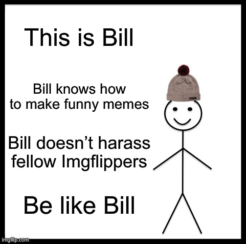 Be Like Bill Meme | This is Bill; Bill knows how to make funny memes; Bill doesn’t harass fellow Imgflippers; Be like Bill | image tagged in memes,be like bill,oh wow are you actually reading these tags | made w/ Imgflip meme maker