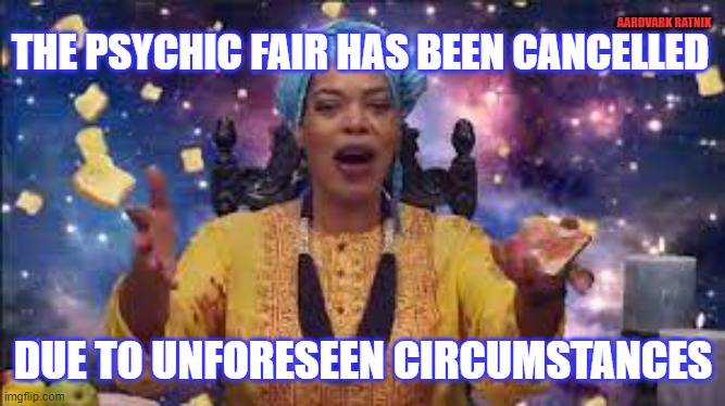 Miss Cleo say it ain't so. | AARDVARK RATNIK; THE PSYCHIC FAIR HAS BEEN CANCELLED; DUE TO UNFORESEEN CIRCUMSTANCES | image tagged in psychic,funny memes,magic,witch,ghost | made w/ Imgflip meme maker