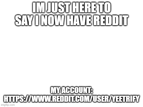 Blank White Template | IM JUST HERE TO SAY I NOW HAVE REDDIT; MY ACCOUNT: HTTPS://WWW.REDDIT.COM/USER/YEETRIFY | image tagged in blank white template,reddit | made w/ Imgflip meme maker