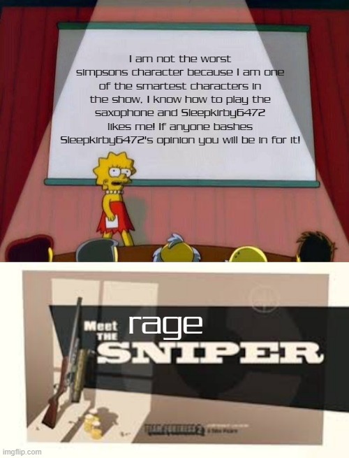 Is it safe to say that I am one of the few people that like Lisa simpson? | I am not the worst simpsons character because I am one of the smartest characters in the show, I know how to play the saxophone and Sleepkirby6472 likes me! If anyone bashes Sleepkirby6472's opinion you will be in for it! rage | image tagged in lisa simpson's presentation,meet the sniper,memes | made w/ Imgflip meme maker
