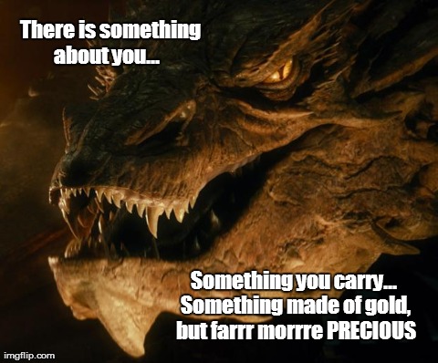There is something about you...
   
Something you carry... 
Something made of gold, 
but farrr morrre PRECIOUS | image tagged in smaug | made w/ Imgflip meme maker