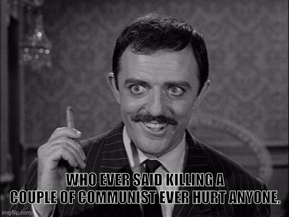 Gomez Addams | WHO EVER SAID KILLING A COUPLE OF COMMUNIST EVER HURT ANYONE. | image tagged in gomez addams | made w/ Imgflip meme maker