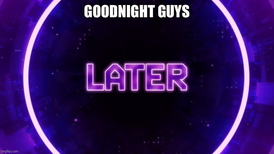 Later | GOODNIGHT GUYS | image tagged in later | made w/ Imgflip meme maker