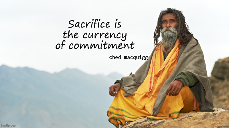 sacrifice is the currency of commitment |  Sacrifice is 
the currency 
of commitment; ched macquigg | image tagged in sacrifice,commitment | made w/ Imgflip meme maker