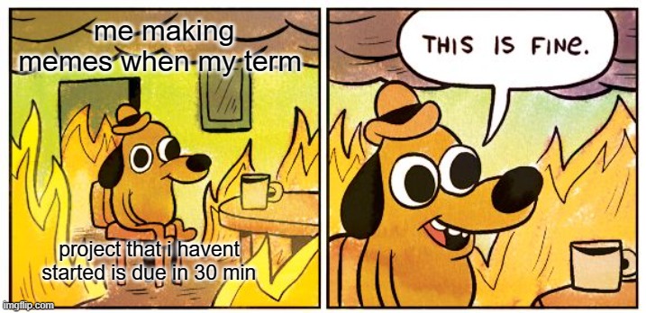 This Is Fine | me making memes when my term; project that i havent started is due in 30 min | image tagged in memes,this is fine | made w/ Imgflip meme maker