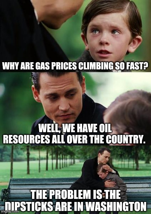 Finding Neverland | WHY ARE GAS PRICES CLIMBING SO FAST? WELL, WE HAVE OIL RESOURCES ALL OVER THE COUNTRY. THE PROBLEM IS THE DIPSTICKS ARE IN WASHINGTON | image tagged in memes,finding neverland | made w/ Imgflip meme maker