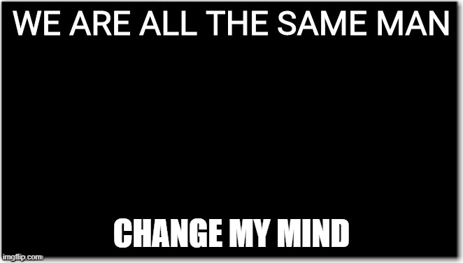 We are all the same man | CHANGE MY MIND | image tagged in we are all the same man | made w/ Imgflip meme maker