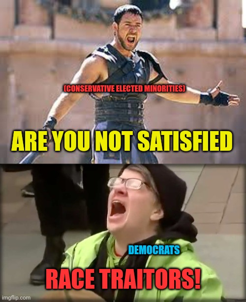 Everytime a Conservative minority is elected | (CONSERVATIVE ELECTED MINORITIES); ARE YOU NOT SATISFIED; DEMOCRATS; RACE TRAITORS! | image tagged in are you not entertained,trump sjw no,racist,democrats,minorities | made w/ Imgflip meme maker