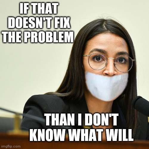 Problem solving | IF THAT DOESN'T FIX THE PROBLEM; THAN I DON'T KNOW WHAT WILL | image tagged in problem solved,duct tape,politics | made w/ Imgflip meme maker