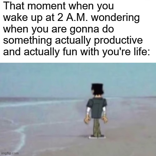 we have all done this. Right? | That moment when you wake up at 2 A.M. wondering when you are gonna do something actually productive and actually fun with you're life: | image tagged in please help me | made w/ Imgflip meme maker