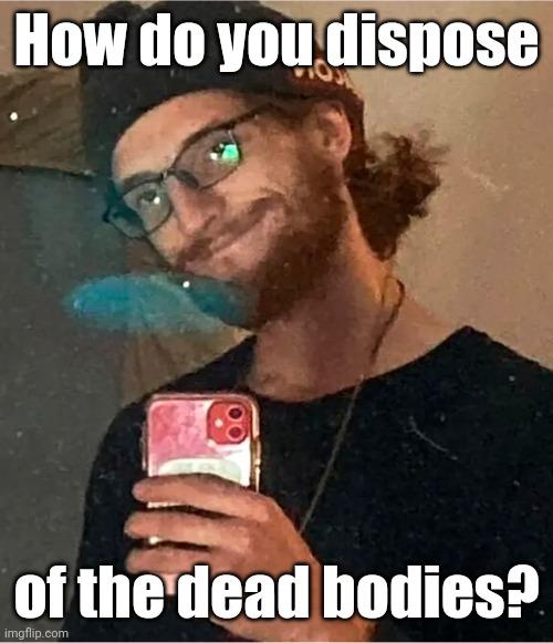 Anthony Huber says: | How do you dispose of the dead bodies? | image tagged in anthony huber says | made w/ Imgflip meme maker