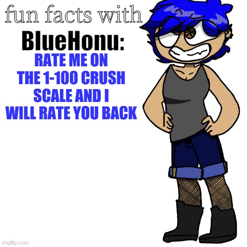 fun facts with bluehonu | RATE ME ON THE 1-100 CRUSH SCALE AND I WILL RATE YOU BACK | image tagged in fun facts with bluehonu | made w/ Imgflip meme maker