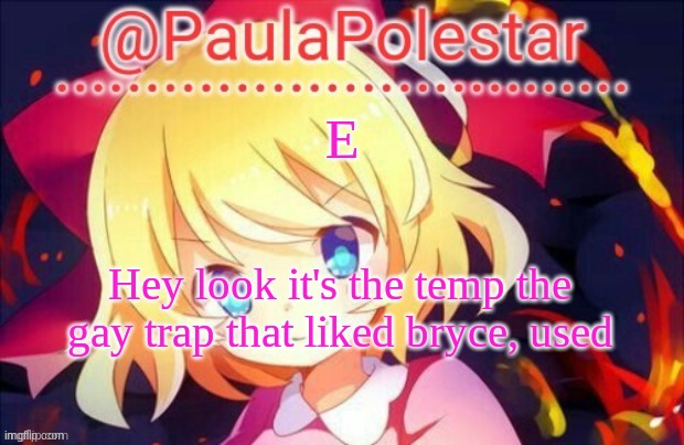 Paula announcement 2 | E; Hey look it's the temp the gay trap that liked bryce, used | image tagged in paula announcement 2 | made w/ Imgflip meme maker