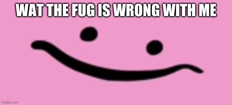 Oh shi- | WAT THE FUG IS WRONG WITH ME | image tagged in oh shi- | made w/ Imgflip meme maker