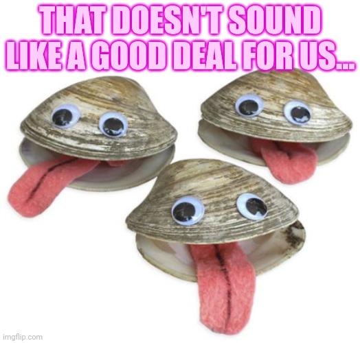 Clams | THAT DOESN'T SOUND LIKE A GOOD DEAL FOR US... | image tagged in clams | made w/ Imgflip meme maker