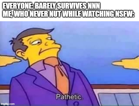 Anyone like me? | EVERYONE: BARELY SURVIVES NNN
ME, WHO NEVER NUT WHILE WATCHING NSFW: | image tagged in skinner pathetic | made w/ Imgflip meme maker