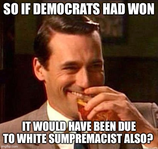 Mad Men | SO IF DEMOCRATS HAD WON IT WOULD HAVE BEEN DUE TO WHITE SUMPREMACIST ALSO? | image tagged in mad men | made w/ Imgflip meme maker