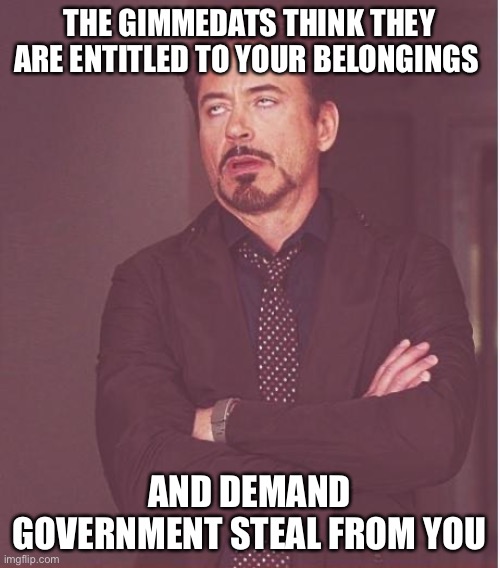 Socialism aka progressives aka democrats | THE GIMMEDATS THINK THEY ARE ENTITLED TO YOUR BELONGINGS; AND DEMAND GOVERNMENT STEAL FROM YOU | image tagged in memes,face you make robert downey jr | made w/ Imgflip meme maker