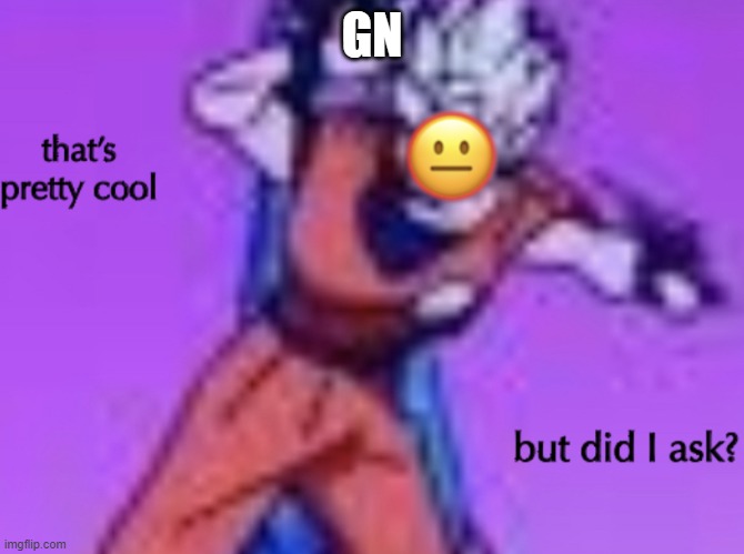 did I ask | GN | image tagged in did i ask | made w/ Imgflip meme maker