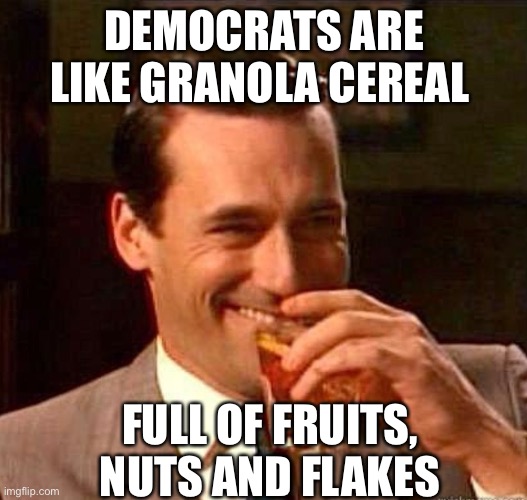 Mad Men | DEMOCRATS ARE LIKE GRANOLA CEREAL FULL OF FRUITS, NUTS AND FLAKES | image tagged in mad men | made w/ Imgflip meme maker