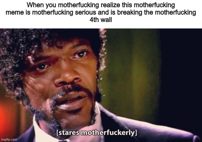 i love this motherfucking meme motherfuckingly | When you motherfucking realize this motherfucking
meme is motherfucking serious and is breaking the motherfucking
4th wall | image tagged in samuel jackson stares mother-ly | made w/ Imgflip meme maker