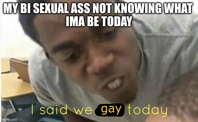 MY BI SEXUAL ASS NOT KNOWING WHAT 
IMA BE TODAY | image tagged in lgbtq | made w/ Imgflip meme maker