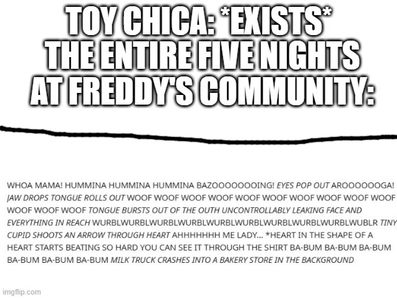even if you don't simp Toy Chica, you still gotta admit this is true | TOY CHICA: *EXISTS*; THE ENTIRE FIVE NIGHTS AT FREDDY'S COMMUNITY: | image tagged in blank white template | made w/ Imgflip meme maker