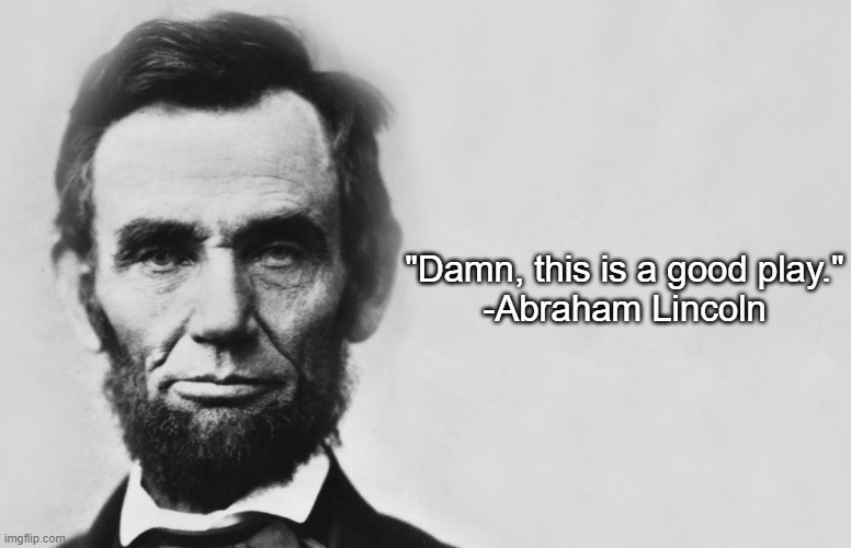 Abraham Lincoln | "Damn, this is a good play."
-Abraham Lincoln | image tagged in abraham lincoln | made w/ Imgflip meme maker