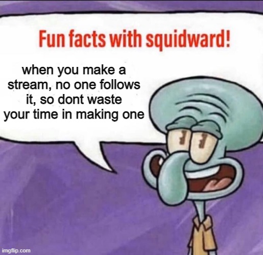 Fun Facts with Squidward | when you make a stream, no one follows it, so dont waste your time in making one | image tagged in fun facts with squidward | made w/ Imgflip meme maker