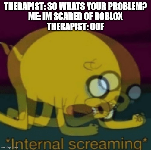 play roblox now!!1!!1 | THERAPIST: SO WHATS YOUR PROBLEM?
ME: IM SCARED OF ROBLOX
THERAPIST: OOF | image tagged in jake the dog internal screaming,games,roblox,therapist | made w/ Imgflip meme maker