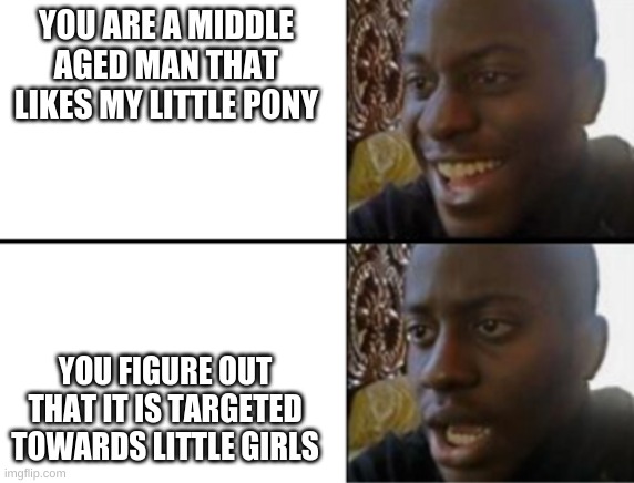 I Give Up Trying To Figure Out Unique Names | YOU ARE A MIDDLE AGED MAN THAT LIKES MY LITTLE PONY; YOU FIGURE OUT THAT IT IS TARGETED TOWARDS LITTLE GIRLS | image tagged in oh yeah oh no | made w/ Imgflip meme maker