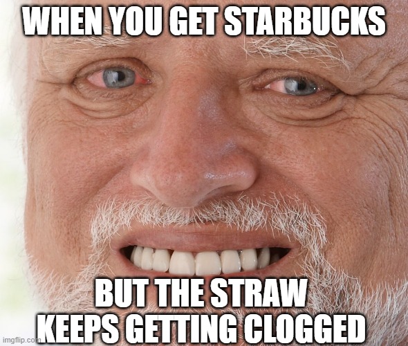starbucks | WHEN YOU GET STARBUCKS; BUT THE STRAW KEEPS GETTING CLOGGED | image tagged in hide the pain harold | made w/ Imgflip meme maker
