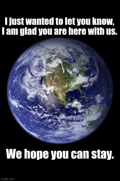 Friday feel good. | I just wanted to let you know,
I am glad you are here with us. We hope you can stay. | image tagged in earth,humans,humanity,hope | made w/ Imgflip meme maker