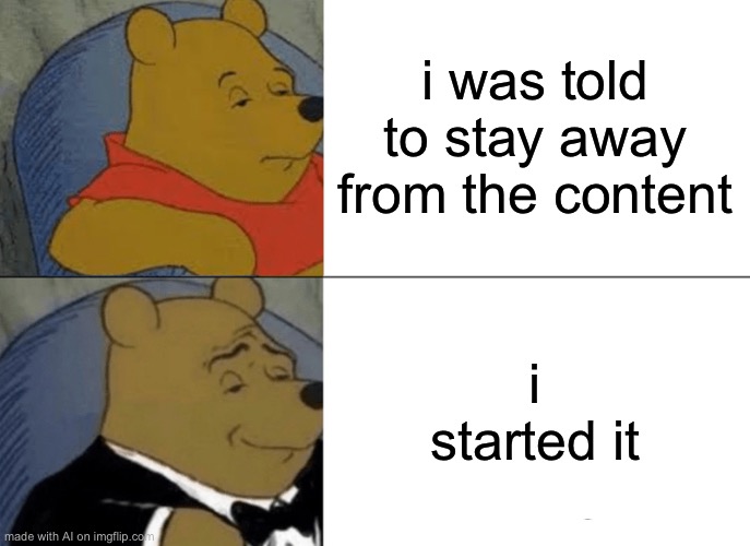 AI started it | i was told to stay away from the content; i started it | image tagged in memes,tuxedo winnie the pooh,ai meme | made w/ Imgflip meme maker